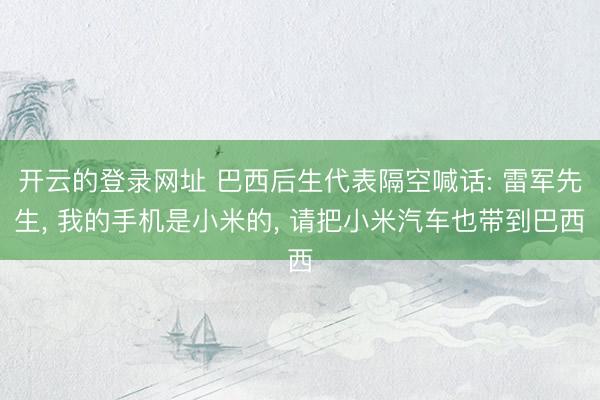 开云的登录网址 巴西后生代表隔空喊话: 雷军先生, 我的手机是小米的, 请把小米汽车也带到巴西