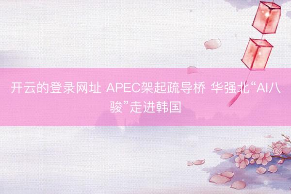 开云的登录网址 APEC架起疏导桥 华强北“AI八骏”走进韩国