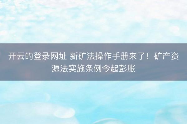 开云的登录网址 新矿法操作手册来了!矿产资源法实施条例今起彭胀