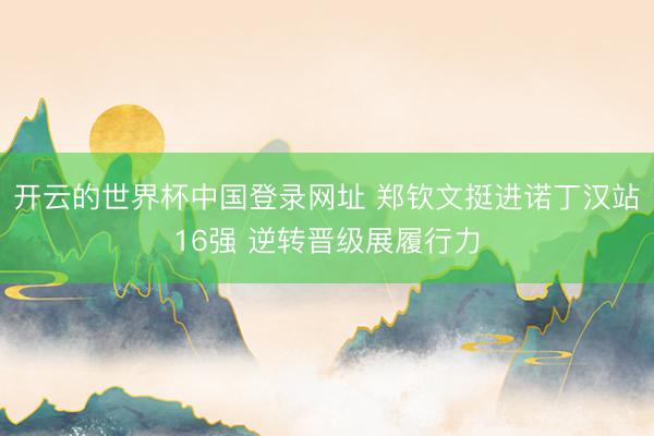 开云的世界杯中国登录网址 郑钦文挺进诺丁汉站16强 逆转晋级展履行力