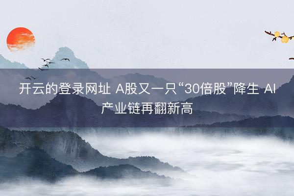 开云的登录网址 A股又一只“30倍股”降生 AI产业链再翻新高