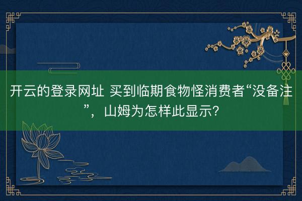 开云的登录网址 买到临期食物怪消费者“没备注”,山姆为怎样此显示?