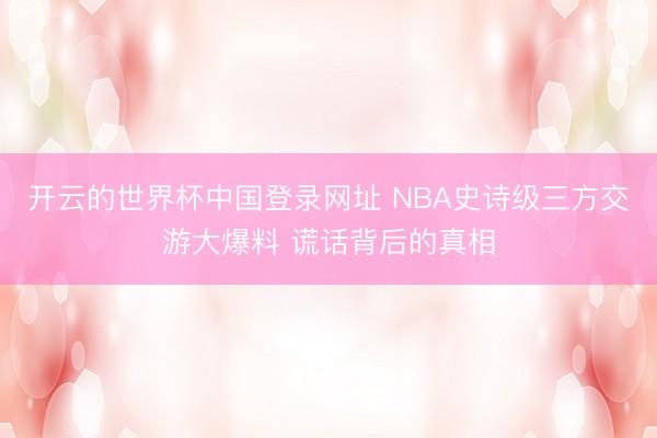 开云的世界杯中国登录网址 NBA史诗级三方交游大爆料 谎话背后的真相