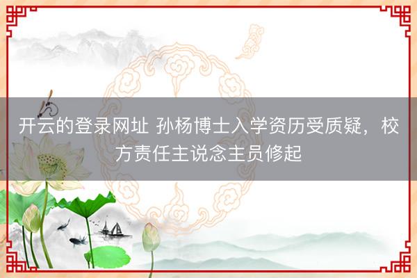 开云的登录网址 孙杨博士入学资历受质疑,校方责任主说念主员修起