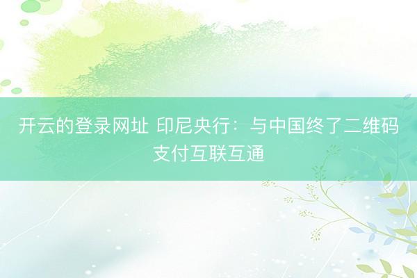 开云的登录网址 印尼央行:与中国终了二维码支付互联互通