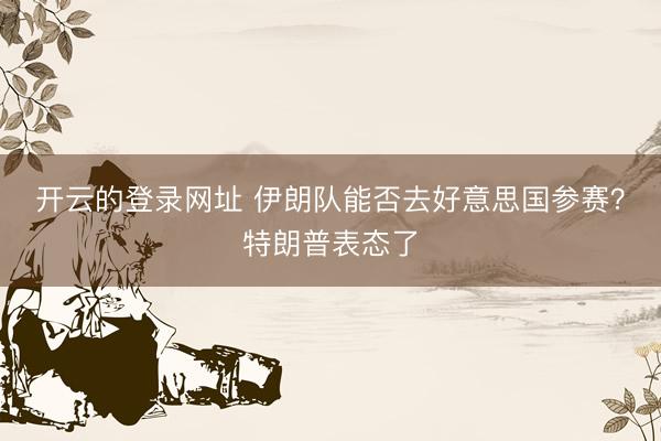 开云的登录网址 伊朗队能否去好意思国参赛?特朗普表态了