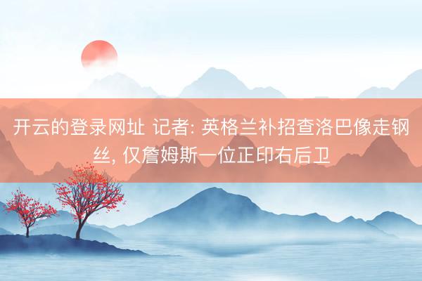 开云的登录网址 记者: 英格兰补招查洛巴像走钢丝, 仅詹姆斯一位正印右后卫