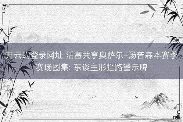 开云的登录网址 活塞共享奥萨尔-汤普森本赛季赛场图集: 东谈主形拦路警示牌