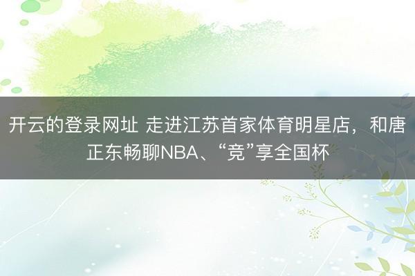 开云的登录网址 走进江苏首家体育明星店,和唐正东畅聊NBA、“竞”享全国杯