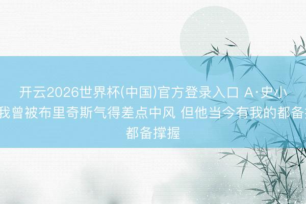 开云2026世界杯(中国)官方登录入口 A·史小姐: 我曾被布里奇斯气得差点中风 但他当今有我的都备撑握