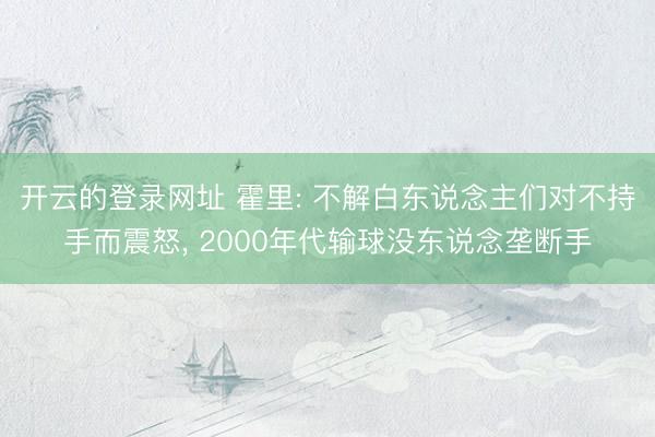 开云的登录网址 霍里: 不解白东说念主们对不持手而震怒, 2000年代输球没东说念垄断手