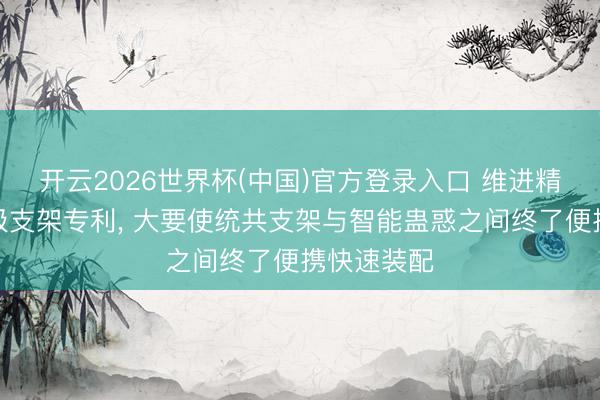 开云2026世界杯(中国)官方登录入口 维进精密取得磁吸支架专利, 大要使统共支架与智能蛊惑之间终了便携快速装配