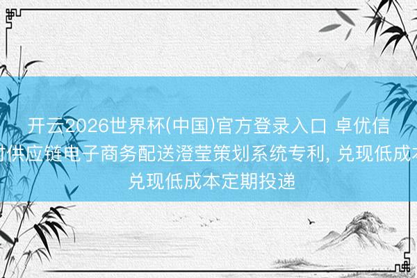 开云2026世界杯(中国)官方登录入口 卓优信息恳求定时供应链电子商务配送澄莹策划系统专利, 兑现低成本定期投递