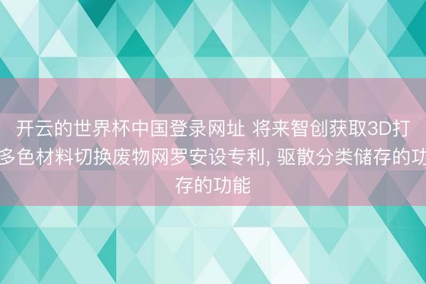开云的世界杯中国登录网址 将来智创获取3D打印多色材料切换废物网罗安设专利, 驱散分类储存的功能