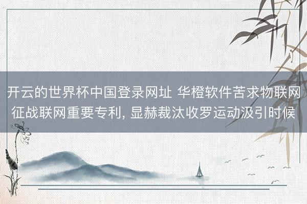 开云的世界杯中国登录网址 华橙软件苦求物联网征战联网重要专利, 显赫裁汰收罗运动汲引时候