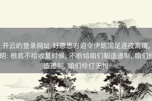 开云的登录网址 好意思方迫令伊朗国足连夜离境, 伊主讲明: 根底不给收复时候, 不断给咱们制造遏制, 咱们伶仃无援