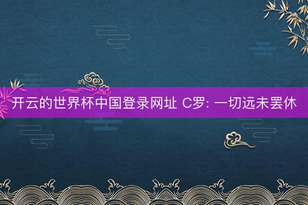开云的世界杯中国登录网址 C罗: 一切远未罢休