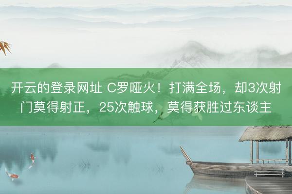 开云的登录网址 C罗哑火!打满全场,却3次射门莫得射正,25次触球,莫得获胜过东谈主
