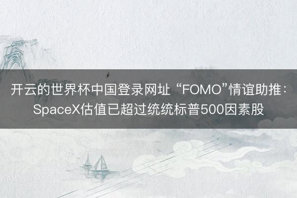 开云的世界杯中国登录网址 “FOMO”情谊助推:SpaceX估值已超过统统标普500因素股