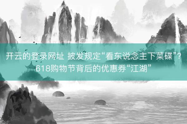 开云的登录网址 披发规定“看东说念主下菜碟”?618购物节背后的优惠券“江湖”