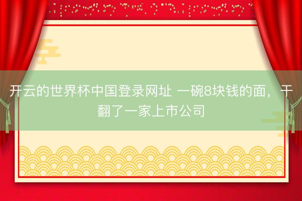 开云的世界杯中国登录网址 一碗8块钱的面，干翻了一家上市公司