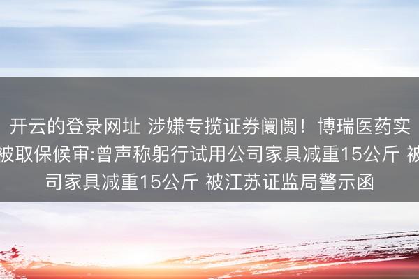 开云的登录网址 涉嫌专揽证券阛阓!博瑞医药实控东说念主袁建栋被取保候审:曾声称躬行试用公司家具减重15公斤 被江苏证监局警示函