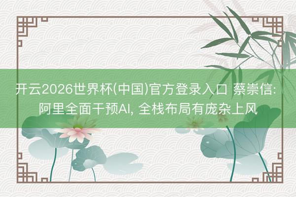 开云2026世界杯(中国)官方登录入口 蔡崇信: 阿里全面干预AI, 全栈布局有庞杂上风
