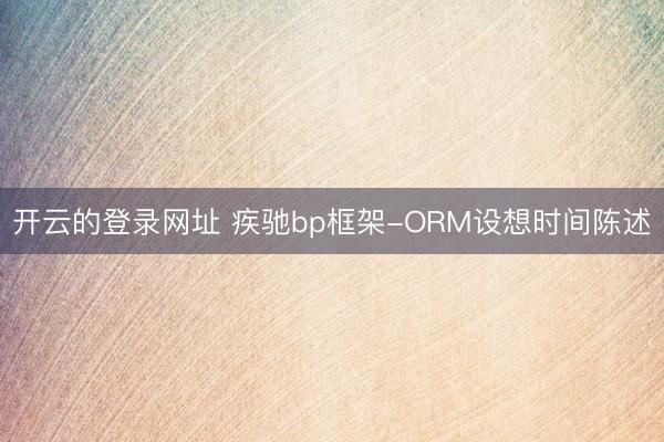 开云的登录网址 疾驰bp框架-ORM设想时间陈述