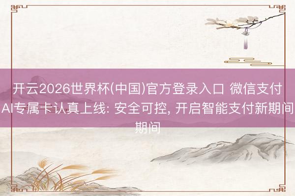 开云2026世界杯(中国)官方登录入口 微信支付AI专属卡认真上线: 安全可控, 开启智能支付新期间