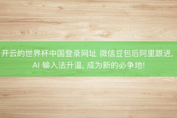 开云的世界杯中国登录网址 微信豆包后阿里跟进, AI 输入法升温, 成为新的必争地!