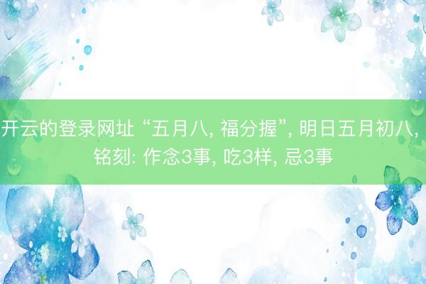 开云的登录网址 “五月八， 福分握”， 明日五月初八， 铭刻: 作念3事， 吃3样， 忌3事