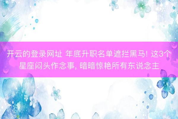 开云的登录网址 年底升职名单遮拦黑马! 这3个星座闷头作念事, 暗暗惊艳所有东说念主