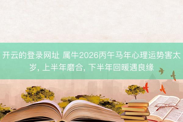 开云的登录网址 属牛2026丙午马年心理运势害太岁， 上半年磨合， 下半年回暖遇良缘