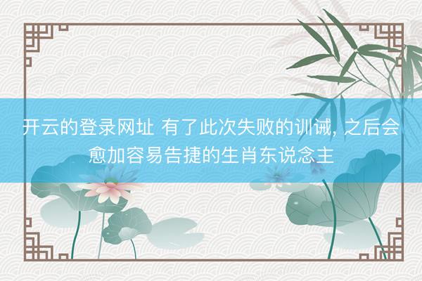 开云的登录网址 有了此次失败的训诫， 之后会愈加容易告捷的生肖东说念主